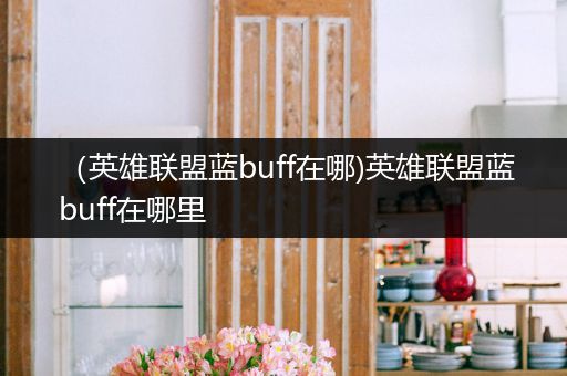 （英雄联盟蓝buff在哪)英雄联盟蓝buff在哪里