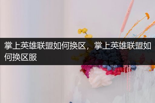 掌上英雄联盟如何换区，掌上英雄联盟如何换区服