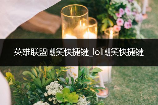 英雄联盟嘲笑快捷键_lol嘲笑快捷键