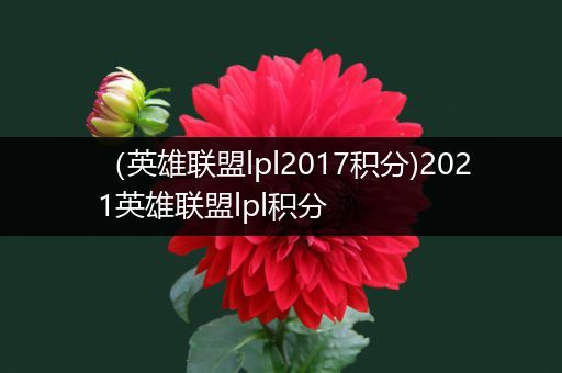 （英雄联盟lpl2017积分)2021英雄联盟lpl积分