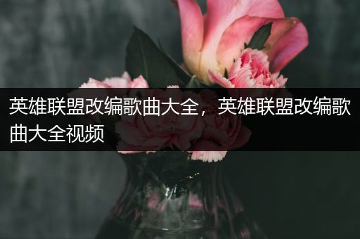 英雄联盟改编歌曲大全，英雄联盟改编歌曲大全视频