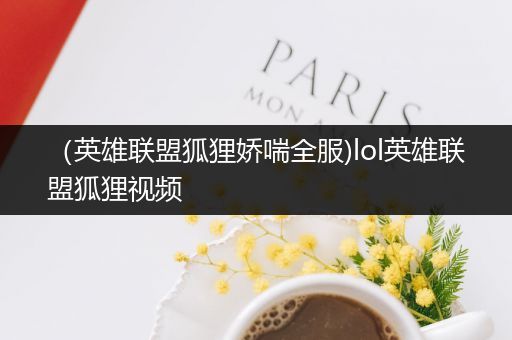 （英雄联盟狐狸娇喘全服)lol英雄联盟狐狸视频