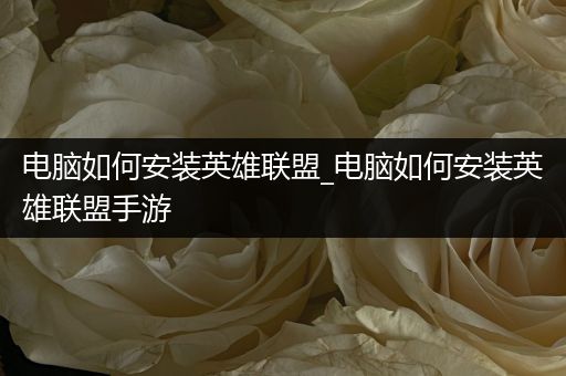 电脑如何安装英雄联盟_电脑如何安装英雄联盟手游