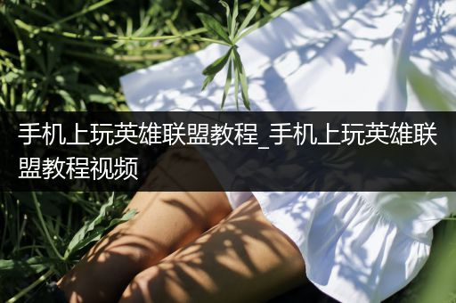 手机上玩英雄联盟教程_手机上玩英雄联盟教程视频