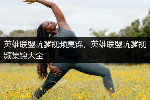 英雄联盟坑爹视频集锦，英雄联盟坑爹视频集锦大全