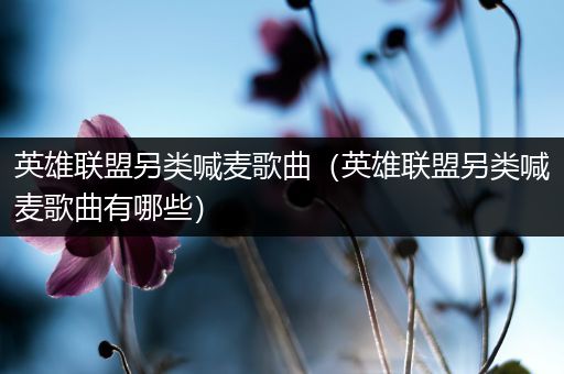 英雄联盟另类喊麦歌曲（英雄联盟另类喊麦歌曲有哪些）