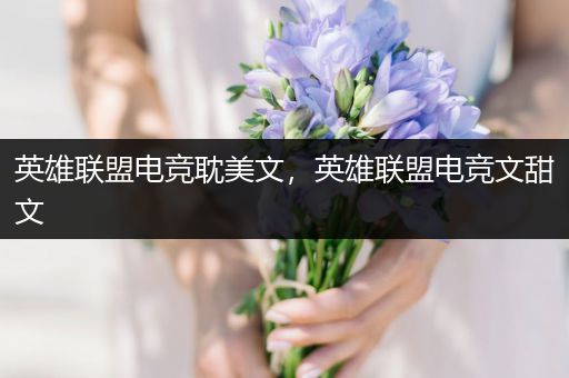 英雄联盟电竞耽美文，英雄联盟电竞文甜文