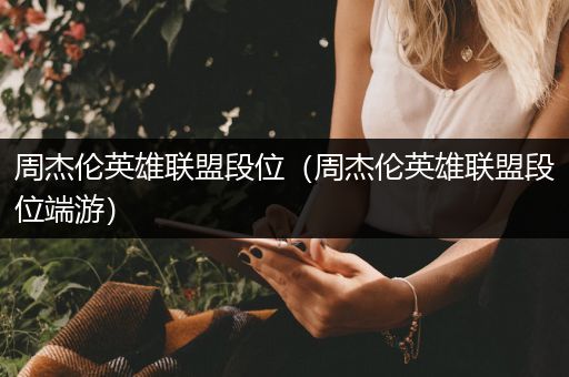 周杰伦英雄联盟段位（周杰伦英雄联盟段位端游）