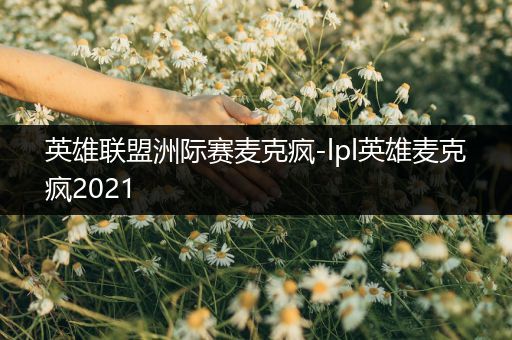 英雄联盟洲际赛麦克疯-lpl英雄麦克疯2021