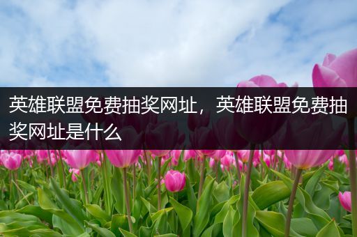 英雄联盟免费抽奖网址，英雄联盟免费抽奖网址是什么