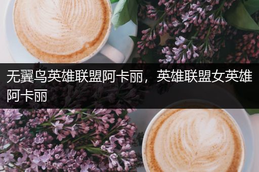 无翼鸟英雄联盟阿卡丽，英雄联盟女英雄阿卡丽