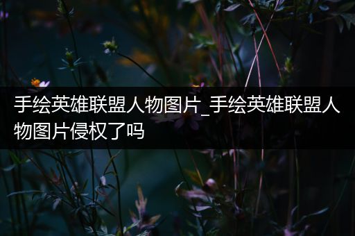 手绘英雄联盟人物图片_手绘英雄联盟人物图片侵权了吗