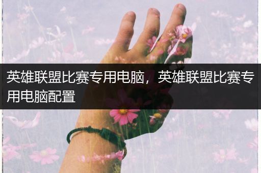 英雄联盟比赛专用电脑，英雄联盟比赛专用电脑配置