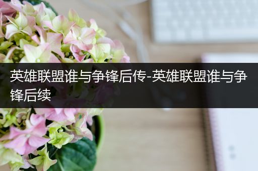 英雄联盟谁与争锋后传-英雄联盟谁与争锋后续