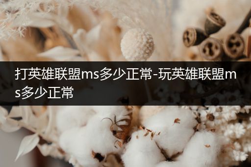 打英雄联盟ms多少正常-玩英雄联盟ms多少正常