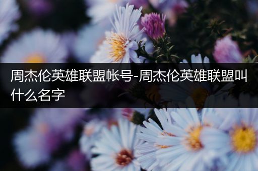 周杰伦英雄联盟帐号-周杰伦英雄联盟叫什么名字