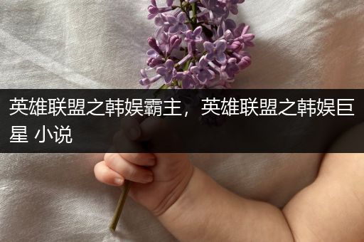 英雄联盟之韩娱霸主，英雄联盟之韩娱巨星 小说