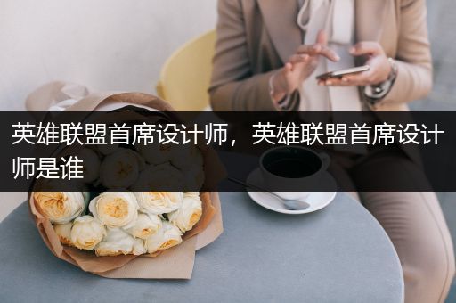 英雄联盟首席设计师，英雄联盟首席设计师是谁