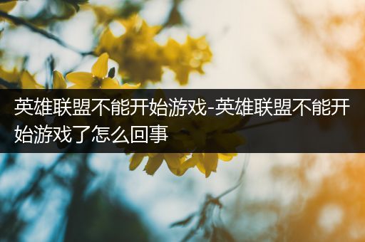 英雄联盟不能开始游戏-英雄联盟不能开始游戏了怎么回事