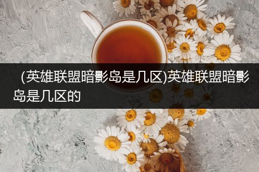 （英雄联盟暗影岛是几区)英雄联盟暗影岛是几区的