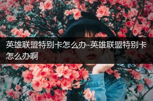 英雄联盟特别卡怎么办-英雄联盟特别卡怎么办啊