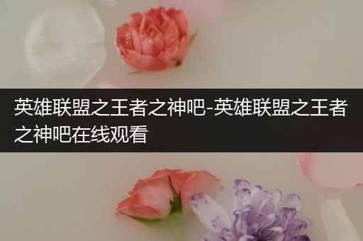 英雄联盟之王者之神吧-英雄联盟之王者之神吧在线观看