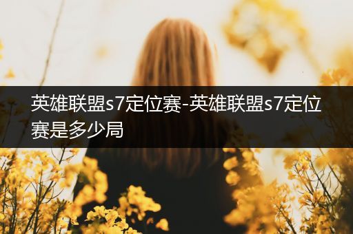英雄联盟s7定位赛-英雄联盟s7定位赛是多少局