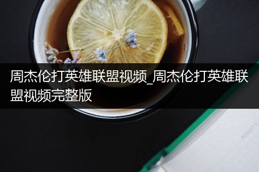 周杰伦打英雄联盟视频_周杰伦打英雄联盟视频完整版