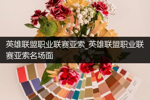 英雄联盟职业联赛亚索_英雄联盟职业联赛亚索名场面