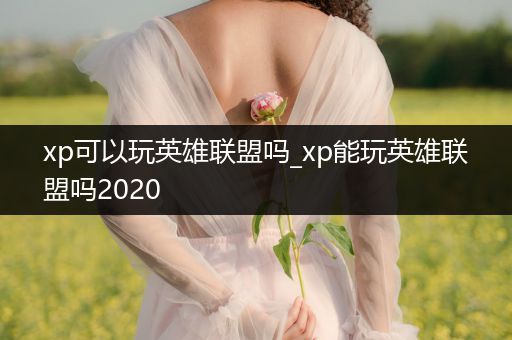 xp可以玩英雄联盟吗_xp能玩英雄联盟吗2020