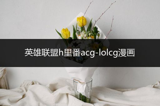 英雄联盟h里番acg-lolcg漫画