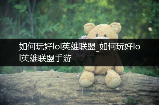 如何玩好lol英雄联盟_如何玩好lol英雄联盟手游