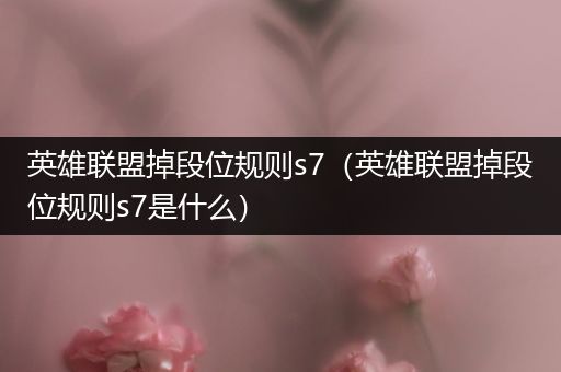 英雄联盟掉段位规则s7（英雄联盟掉段位规则s7是什么）