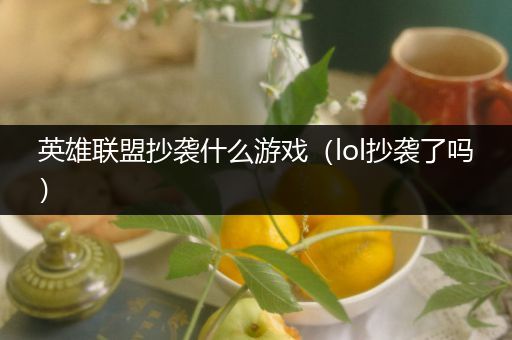 英雄联盟抄袭什么游戏（lol抄袭了吗）