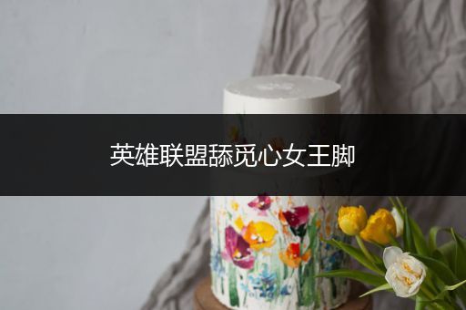 英雄联盟舔觅心女王脚