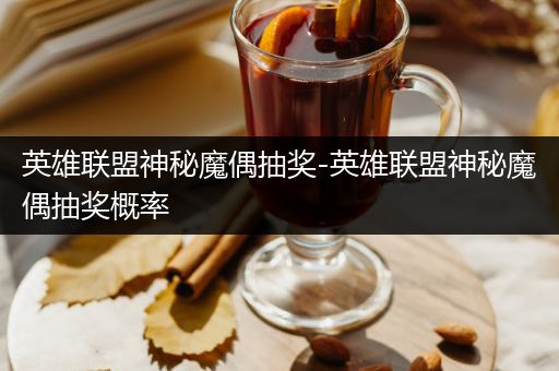 英雄联盟神秘魔偶抽奖-英雄联盟神秘魔偶抽奖概率