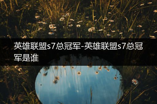 英雄联盟s7总冠军-英雄联盟s7总冠军是谁