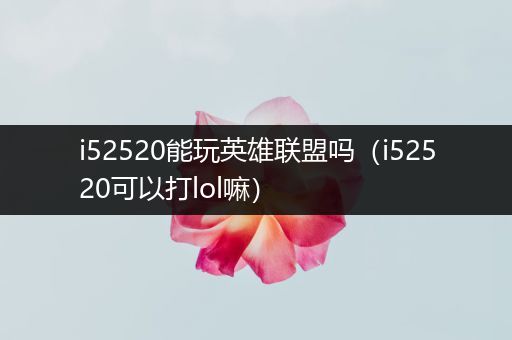 i52520能玩英雄联盟吗（i52520可以打lol嘛）