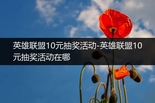 英雄联盟10元抽奖活动-英雄联盟10元抽奖活动在哪