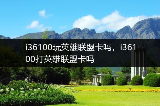 i36100玩英雄联盟卡吗，i36100打英雄联盟卡吗