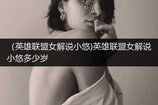 （英雄联盟女解说小悠)英雄联盟女解说小悠多少岁