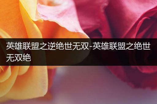 英雄联盟之逆绝世无双-英雄联盟之绝世无双绝