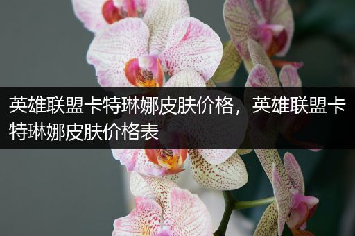 英雄联盟卡特琳娜皮肤价格，英雄联盟卡特琳娜皮肤价格表