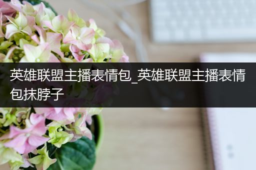 英雄联盟主播表情包_英雄联盟主播表情包抹脖子