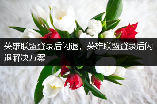 英雄联盟登录后闪退，英雄联盟登录后闪退解决方案