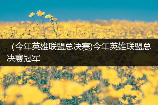 （今年英雄联盟总决赛)今年英雄联盟总决赛冠军