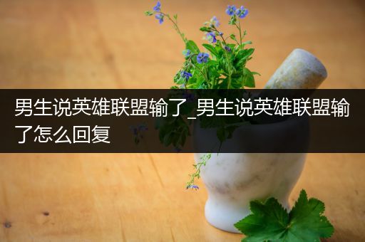 男生说英雄联盟输了_男生说英雄联盟输了怎么回复