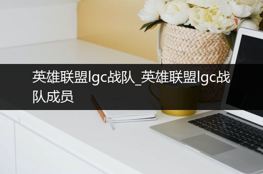 英雄联盟lgc战队_英雄联盟lgc战队成员