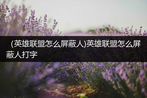 （英雄联盟怎么屏蔽人)英雄联盟怎么屏蔽人打字