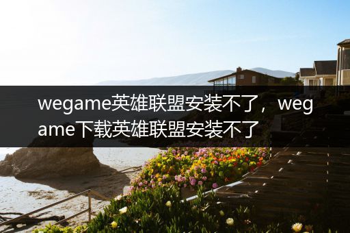 wegame英雄联盟安装不了，wegame下载英雄联盟安装不了